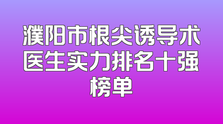 濮阳市根尖诱导术医生实力排名十强榜单