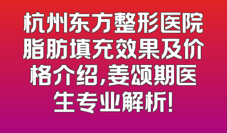 杭州东方整形医院脂肪填充效果及价格介绍，姜颂期医生专业解析！