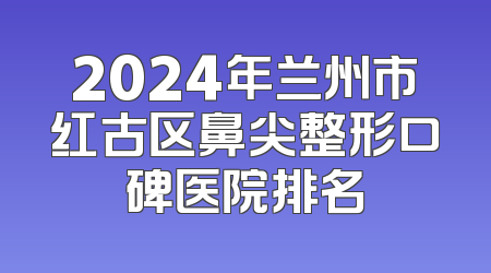 2024年兰州市红古区鼻尖整形口碑医院排名