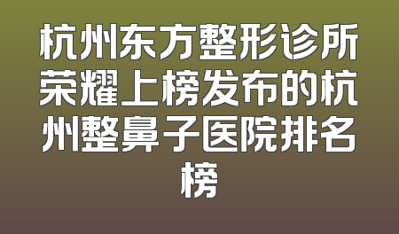杭州东方整形诊所荣耀上榜发布的杭州整鼻子医院排名榜