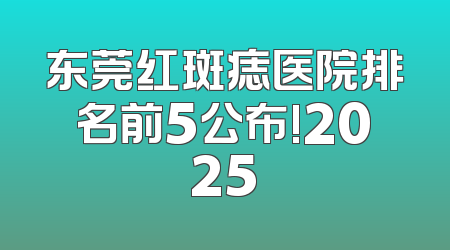 东莞红斑痣医院排名前5公布!2025