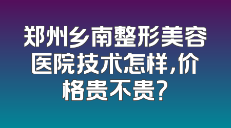 郑州乡南整形美容医院技术怎样，价格贵不贵？