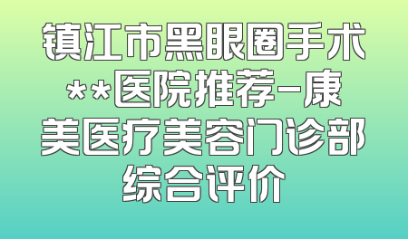 镇江市黑眼圈手术**医院推荐-康美医疗美容门诊部综合评价