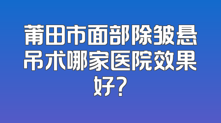 莆田市面部除皱悬吊术哪家医院效果好？