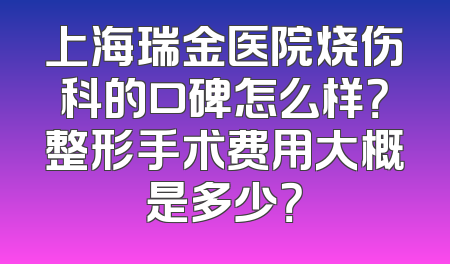 上海瑞金医院烧伤科的口碑怎么样？整形手术费用大概是多少？