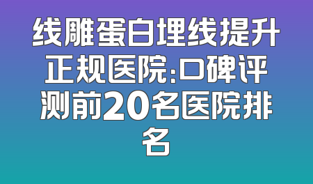 线雕蛋白埋线提升正规医院：口碑评测前20名医院排名