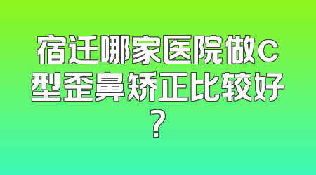 宿迁哪家医院做c型歪鼻矫正比较好？