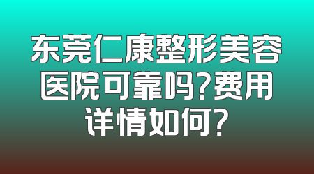 东莞仁康整形美容医院可靠吗？费用详情如何？