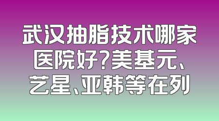 武汉抽脂技术哪家医院好？美基元、艺星、亚韩等在列