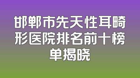 邯郸市先天性耳畸形医院排名前十榜单揭晓
