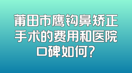 莆田市鹰钩鼻矫正手术的费用和医院口碑如何？