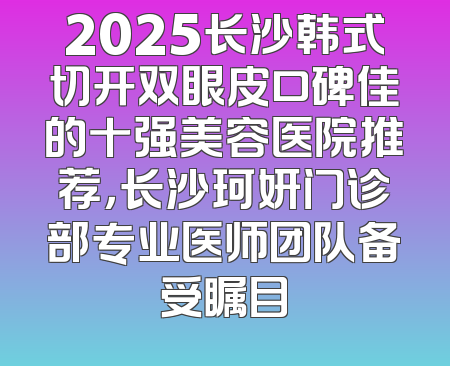 2025长沙韩式切开双眼皮口碑佳的十强美容医院推荐，长沙珂妍门诊部专业医师团队备受瞩目
