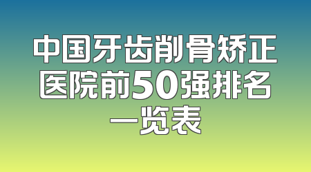中国牙齿削骨矫正医院前50强排名一览表