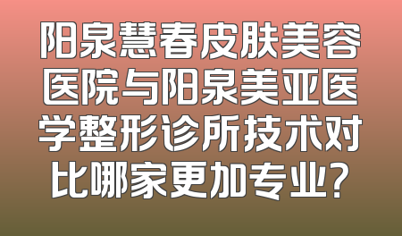 阳泉慧春皮肤美容医院与阳泉美亚医学整形诊所技术对比哪家更加专业？