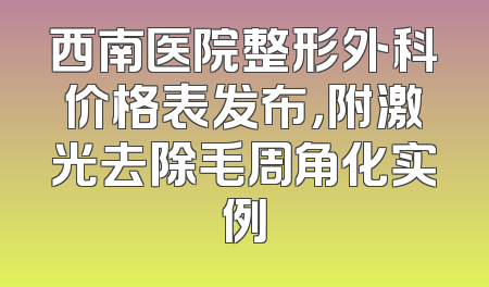 西南医院整形外科价格表发布，附激光去除毛周角化实例