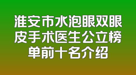 淮安市水泡眼双眼皮手术医生公立榜单前十名介绍