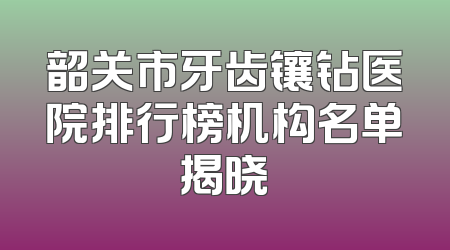 韶关市牙齿镶钻医院排行榜机构名单揭晓