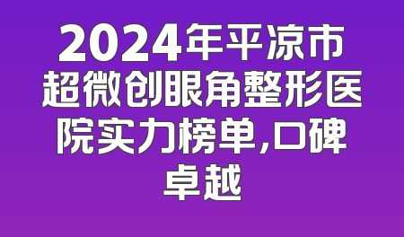 2024年平凉市超微创眼角整形医院实力榜单，口碑卓越