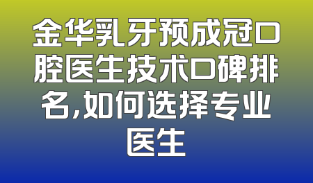 金华乳牙预成冠口腔医生技术口碑排名，如何选择专业医生
