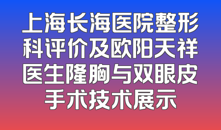 上海长海医院整形科评价及欧阳天祥医生隆胸与双眼皮手术技术展示