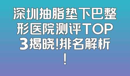 深圳抽脂垫下巴整形医院测评TOP3揭晓！排名解析！