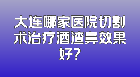 大连哪家医院切割术治疗酒渣鼻效果好？