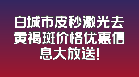 白城市皮秒激光去黄褐斑价格优惠信息大放送！