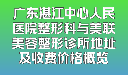广东湛江中心人民医院整形科与美联美容整形诊所地址及收费价格概览