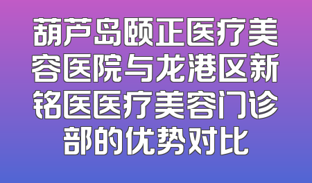 葫芦岛颐正医疗美容医院与龙港区新铭医医疗美容门诊部的优势对比