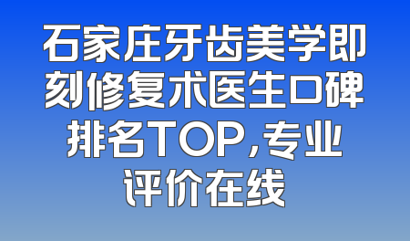 石家庄牙齿美学即刻修复术医生口碑排名TOP，专业评价在线