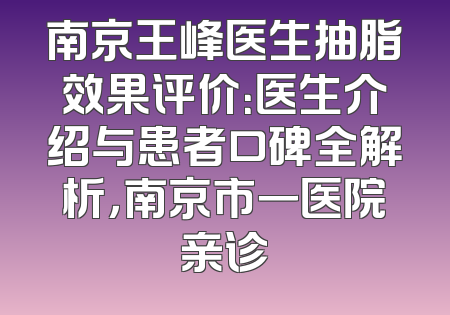 南京王峰医生抽脂效果评价：医生介绍与患者口碑全解析，南京市一医院亲诊