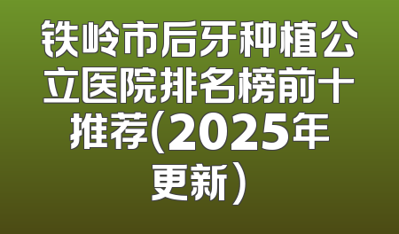 铁岭市后牙种植公立医院排名榜前十推荐（2025年更新）