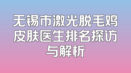 无锡市激光脱毛鸡皮肤医生排名探访与解析