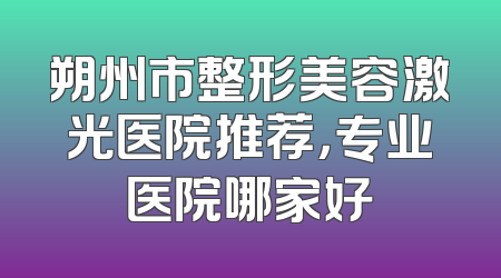 朔州市整形美容激光医院推荐，专业医院哪家好