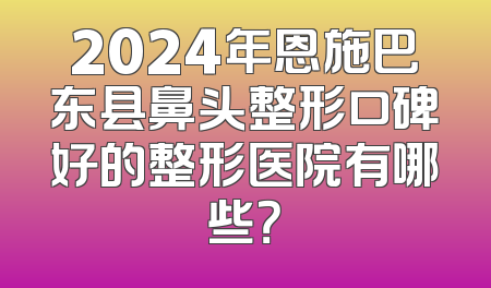 2024年恩施巴东县鼻头整形口碑好的整形医院有哪些？