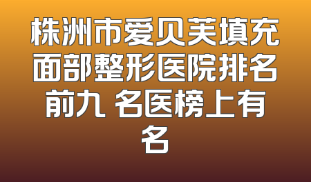 株洲市爱贝芙填充面部整形医院排名前九 名医榜上有名