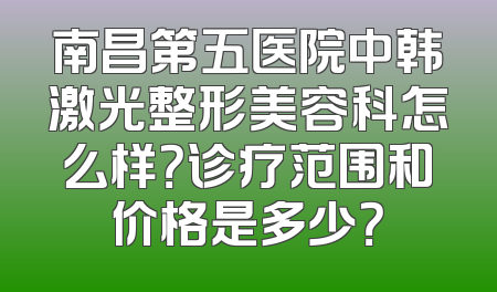 南昌第五医院中韩激光整形美容科怎么样？诊疗范围和价格是多少？