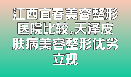 江西宜春美容整形医院比较，天泽皮肤病美容整形优劣立现