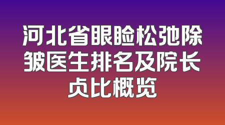 河北省眼睑松弛除皱医生排名及院长占比概览