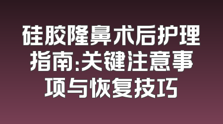 硅胶隆鼻术后护理指南：关键注意事项与恢复技巧