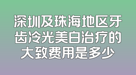 深圳及珠海地区牙齿冷光美白治疗的大致费用是多少