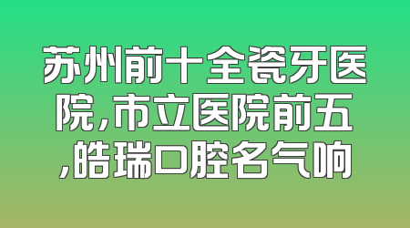苏州前十全瓷牙医院，市立医院前五，皓瑞口腔名气响