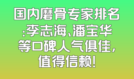 国内磨骨专家排名：李志海、潘宝华等口碑人气俱佳，值得信赖！