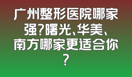广州整形医院哪家强？曙光、华美、南方哪家更适合你？