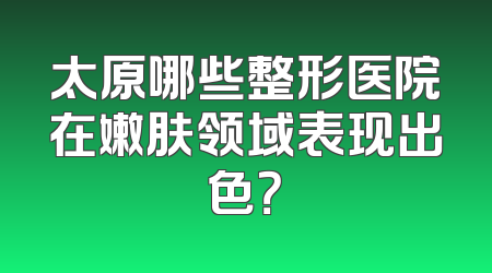 太原哪些整形医院在嫩肤领域表现出色？