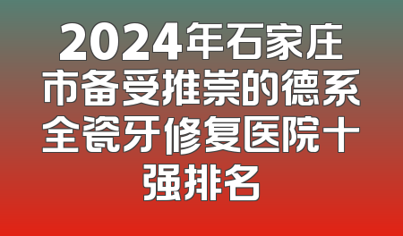 2024年石家庄市备受推崇的德系全瓷牙修复医院十强排名