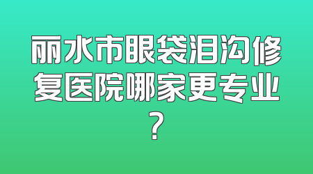 丽水市眼袋泪沟修复医院哪家更专业？