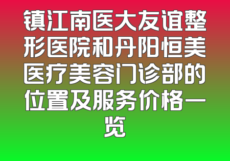 镇江南医大友谊整形医院和丹阳恒美医疗美容门诊部的位置及服务价格一览