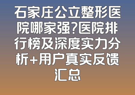 石家庄公立整形医院哪家强？医院排行榜及深度实力分析+用户真实反馈汇总