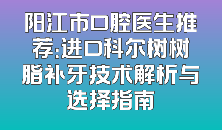 阳江市口腔医生推荐：进口科尔树树脂补牙技术解析与选择指南